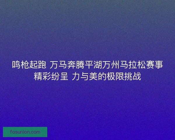 鸣枪起跑 万马奔腾平湖万州马拉松赛事精彩纷呈 力与美的极限挑战