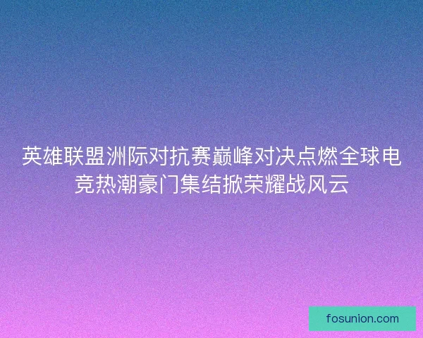 英雄联盟洲际对抗赛巅峰对决点燃全球电竞热潮豪门集结掀荣耀战风云